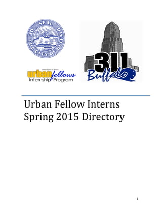   	
  	
   1	
  
	
  
	
  
	
  
	
  
	
  
	
  
	
  
	
  
	
  
	
  
	
  
	
  
	
  
	
  
	
  
Urban	
  Fellow	
  Interns	
  	
  
Spring	
  2015	
  Directory	
  	
  
	
  
	
  
	
  
	
  
	
  
	
  
	
  
	
  
	
  
	
  
	
  
	
  
	
  
 