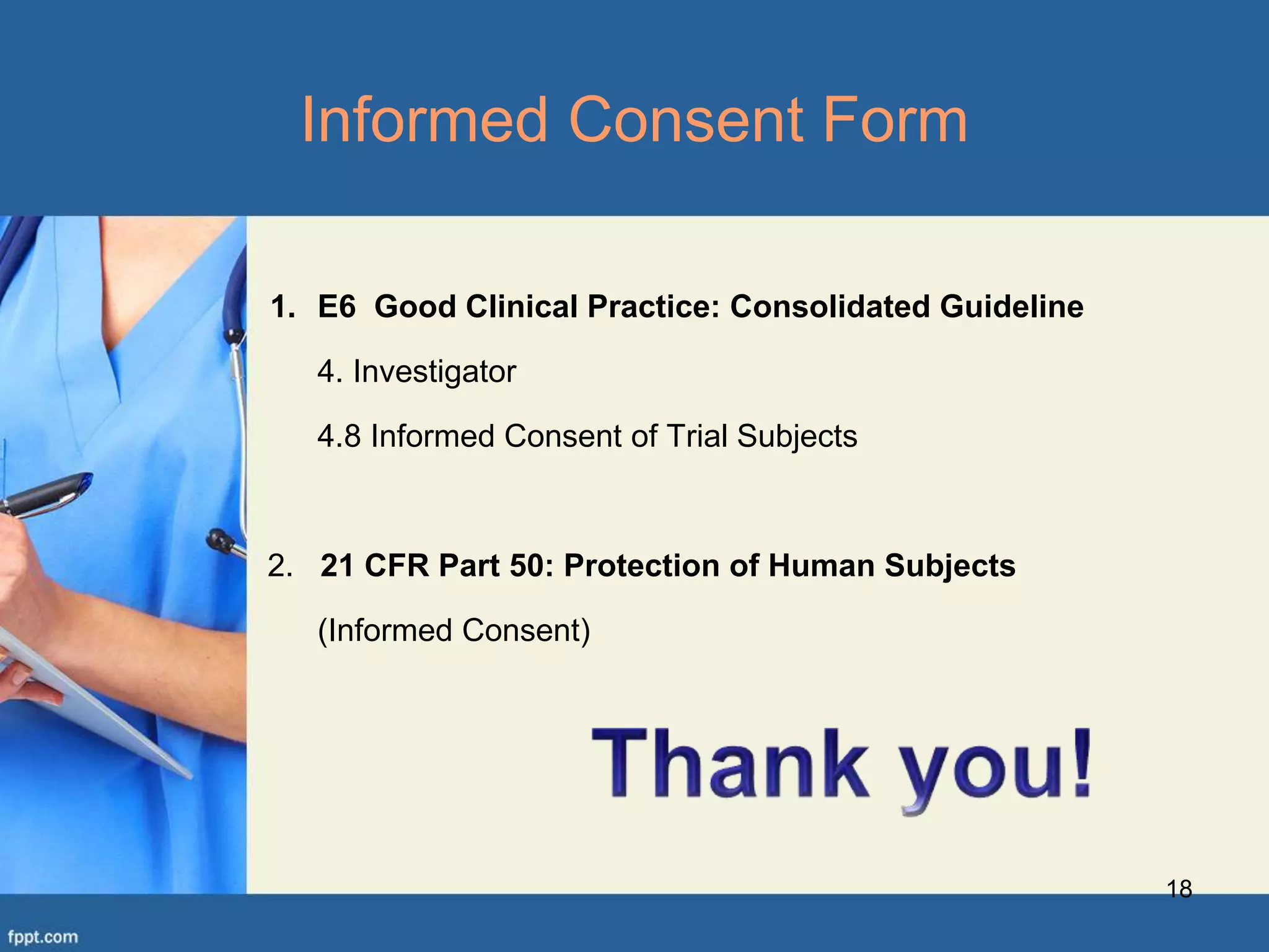 1. E6 Good Clinical Practice: Consolidated Guideline
4. Investigator
4.8 Informed Consent of Trial Subjects
2. 21 CFR Part 50: Protection of Human Subjects
(Informed Consent)
18
Informed Consent Form
 