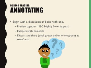 • Begin with a discussion and end with one.
– Preview together: NBC Nightly News is great!
– Independently complete
– Discuss and share (small group and/or whole group) at
week’s end.
DURING READING:
ANNOTATING
 