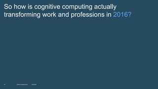 10
So how is cognitive computing actually
transforming work and professions in 2016?
10/2/2016World of Watson 2016
 
