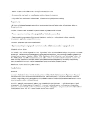 - Adhere to all aspects ofVMware business policies and procedures
- Be responsible atall levels for overall partner relationships and satisfaction
- Fully understand channel and marketdrivers to determine program/promotion activity
Requirements:
• 4+ Years in Software Sales with a significantpercentage in Channel/Partner sales or Directsales within an
Enterprise Vendor
• Proven experience with proactively engaging in attracting new channel partners
• Proven experience in working with major global/local distributors and resellers
• Experience with moving a significantamountofsoftware producton a national scale in India,preferably
Virtualization, Application tools and frameworks.
• Superior written and oral communication skills
• Experience working in a high growth environmentand the ability to stay ahead of a large growth curve
Why work with our Group
The Partner sales team is aligned to the sales organization and is responsible for managing and growing our partner
ecosystem.The Partner Business Manager (PBM) shares responsibilityin driving revenue goals within the territory.
VMware has many types of partners:OEMs, VARs, Distributors,National Resellers,and TechnologyPartners etc.
The PBM works to map VMware’s sales executives to the partner’s accounts in order to accelerate and drive the
sales process.The PBM will work with the assigned partner to enable the partner by facilitating and providing
training,developing jointgo to marketstrategies and creating marketing plans and events.
Advertised Location (Selectonly ONE location)
New Delhi,India
About Us
VMware is the leader in cloud infrastructure,business mobilityand virtualization software.A pioneer in the use of
virtualization and policy-driven automation technologies,VMware simplifies ITcomplexity across the entire data
center to the virtual workplace,empowering customers with solutions in the software-defined data center to hybrid
cloud computing and the mobile workspace.
With 2014 revenues of $6.04 billion,VMware has more than 500,000 customers,75,000 partners,and 18,000+
employees in 120+ locations around the world.At the core of what we do are our employees who deeplyvalue
execution, passion,integrity, customers,and community.Want to be part of a compassionate communitythat thrives
on architecting what's next in IT? Learn more at vmware.com/careers.
 