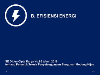 B. EFISIENSI ENERGI
SE Dirjen Cipta Karya No.86 tahun 2016
tentang Petunjuk Teknis Penyelenggaraan Bangunan Gedung Hijau
1
 