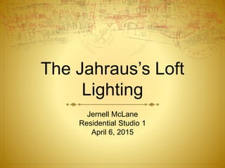 The Jahraus’s Loft
Lighting
Jernell McLane
Residential Studio 1
April 6, 2015
 