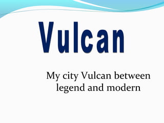 My city Vulcan between
legend and modern
 