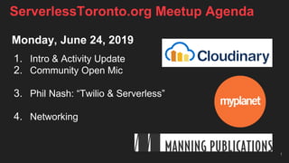 Monday, June 24, 2019
1. Intro & Activity Update
2. Community Open Mic
3. Phil Nash: “Twilio & Serverless”
4. Networking
1
ServerlessToronto.org Meetup Agenda
 