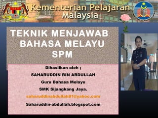 TEKNIK MENJAWAB
BAHASA MELAYU
SPM
Dihasilkan oleh ;
SAHARUDDIN BIN ABDULLAH
Guru Bahasa Melayu
SMK Sijangkang Jaya.
saharuddinabdullah81@yahoo.com
Saharuddin-abdullah.blogspot.com
 