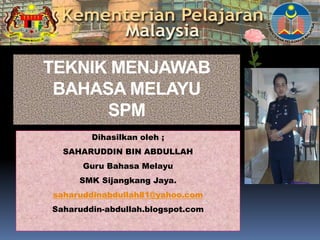 TEKNIK MENJAWAB
BAHASA MELAYU
SPM
Dihasilkan oleh ;
SAHARUDDIN BIN ABDULLAH
Guru Bahasa Melayu
SMK Sijangkang Jaya.
saharuddinabdullah81@yahoo.com
Saharuddin-abdullah.blogspot.com
 