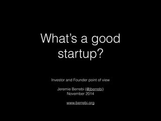 What’s a good 
startup? 
Investor and Founder point of view 
Jeremie Berrebi (@jberrebi) 
November 2014 
www.berrebi.org 
 
