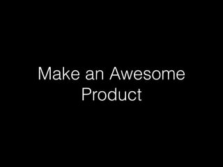 Make an Awesome 
Product 
 