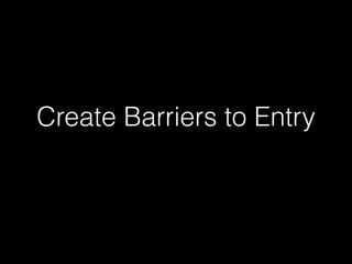 Create Barriers to Entry 
 