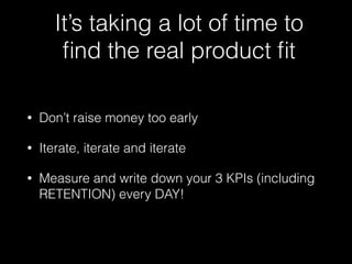 It’s taking a lot of time to 
find the real product fit 
• Don’t raise money too early 
• Iterate, iterate and iterate 
• ...