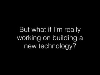But what if I’m really 
working on building a 
new technology? 
 