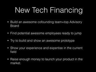 New Tech Financing 
• Build an awesome cofounding team+top Advisory 
Board 
• Find potential awesome employees ready to jump 
• Try to build and show an awesome prototype 
• Show your experience and expertise in the current 
field 
• Raise enough money to launch your product in the 
market. 
 