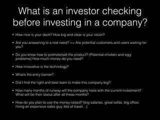 What is an investor checking 
before investing in a company? 
• How nice is your deck? How big and clear is your vision? 
...