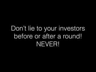 Don’t lie to your investors 
before or after a round! 
NEVER! 
 