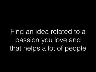 Find an idea related to a 
passion you love and 
that helps a lot of people 
 