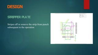 DESIGN
STRIPPER PLATE
Stripes off or remove the strip from punch
subsequent to the operation
 