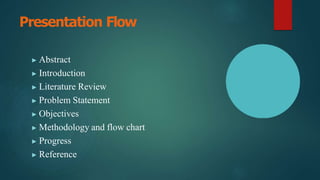 Presentation Flow
▶ Abstract
▶ Introduction
▶ Literature Review
▶ Problem Statement
▶ Objectives
▶ Methodology and flow chart
▶ Progress
▶ Reference
 