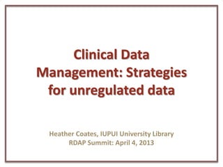 Clinical Data
Management: Strategies
 for unregulated data

 Heather Coates, IUPUI University Library
      RDAP Summit: April 4, 2013
 