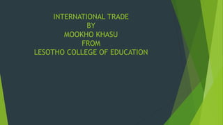 INTERNATIONAL TRADE
BY
MOOKHO KHASU
FROM
LESOTHO COLLEGE OF EDUCATION
 
