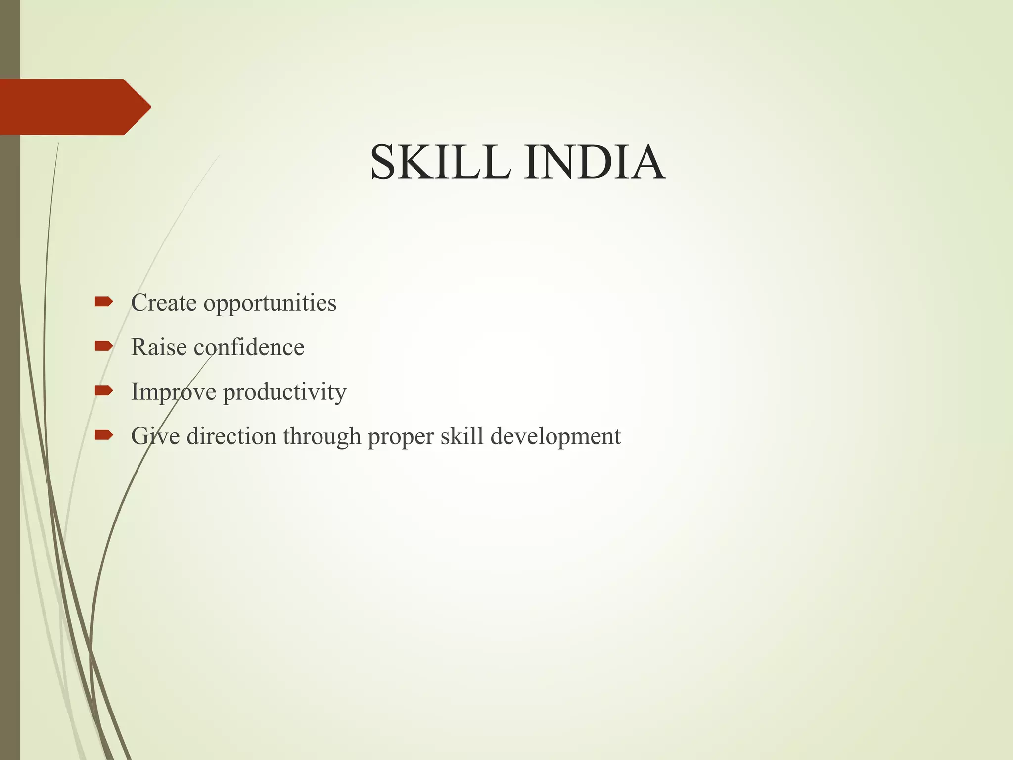 SKILL INDIA
 Create opportunities
 Raise confidence
 Improve productivity
 Give direction through proper skill development
 
