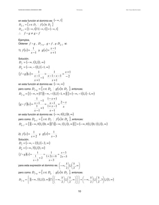 Teoría de funciones

Facultad de Contaduría y Administración. UNAM

en esta función el dominio es: (− ∞, 1]

Dg
Dg

= { x ∈ Df

f
f

f ( x ) ∈ Dg

}

= { (− ∞, 1] ∩ (− ∞, 1]} = (− ∞, 1]

∴

f

g≠g

Ejemplos.
Obtener f
1) f ( x ) =

f

g , Df

g

, g

f , y Dg

f

si:

1
x −1
y g (x ) =
x −1
x +1

Solución.

D f = (− ∞ , 1) ∪ (1, ∞ )

D g = (− ∞ , − 1) ∪ (− 1, ∞ )

1
1
x +1
=
=
x −1
x −1− x −1 − 2
−1
x +1
x +1
en esta función el dominio es: (− ∞ , ∞ )

(f

g )( x ) =

Df

pero como

Df

g

g

= { x ∈ Dg

g ( x ) ∈ D f }, entonces:

= { (− ∞, ∞ ) ∩ [(− ∞, − 1) ∪ (− 1, ∞ )] } = (− ∞, − 1) ∪ (− 1, ∞ )

1
1− x +1
−1
−
x −1
(g f )(x ) = x 1 1 = 1 + x − 1 = 2 − x
x
+1
x −1
x −1
en esta función el dominio es: (− ∞ , 0 ) ∪ (0 , ∞ )
Dg

pero como

Dg

f

f

= { x ∈ Df

f ( x ) ∈ D g }, entonces:

= { [(− ∞, 0 ) ∪ (0, ∞ )] ∩ [(− ∞, 1) ∪ (1, ∞ )] } = (− ∞, 0 ) ∪ (0, 1) ∪ (1, ∞ )

2) f ( x ) =

1
1
y g (x) =
x+2
x −3

Solución.

D f = (− ∞, − 2 ) ∪ (− 2, ∞ )
Dg = (− ∞, 3) ∪ (3, ∞ )

1
1
x−3
=
=
1
1 + 2x − 6 2x − 5
+2
x −3
x−3
5 5 

para esta expresión el dominio es:  − ∞,  ∪  , ∞ 
2 2 


(f

g )(x ) =

pero como

Df

g

Df

g

= { x ∈ Dg

g ( x ) ∈ D f }, entonces:



5   5   
5 5 
=  [(− ∞, 3) ∪ (3, ∞ )] ∩  − ∞,  ∪  , ∞    =  − ∞,  ∪  , 3  ∪ (3, ∞ )
2   2   
2 2 


10

Autor: Dr. José Manuel Becerra Espinosa

 