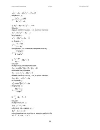 Teoría de funciones

Facultad de Contaduría y Administración. UNAM

(

)

y 4 x 2 − 2 x + 6 = 7 x 3 − 17 x − 15
despejando y :

y=

7 x 3 − 17 x − 15
4x 2 − 2x + 6

3) 5 y + 8 x − 10 x y − 13 = 0
Solución:
dejando los términos con y en el primer miembro:
2

3

2

5 y 2 − 10 x 3 y 2 = −8 x + 13
factorizando y :

(

)

y 2 5 − 10 x 3 = −8 x + 13
2
se despeja y :
− 8 x + 13
y2 =
5 − 10 x 3
extrayendo la raíz cuadrada positiva se obtiene y :

y=

4)

− 8 x + 13
5 − 10 x 3

5 y − 6x
+ 12 x 2 = 0
4 y −1

Solución:
multiplicando por el denominador:

5 y − 6 x + 12 x 2 (4 y − 1) = 0(4 y − 1)

eliminando los paréntesis:

5 y − 6 x + 48 x 2 y − 12 x 2 = 0
dejando los términos con y en el primer miembro:
5 y + 48 x 2 y = 12 x 2 + 6 x
factorizando y :
y 5 + 48 x 2 = 12 x 2 + 6 x
despejando y :

(

)

12 x 2 + 6 x
y=
5 + 48 x 2
5)

3x
+ 2y − 4 = 0
y

Solución:
multiplicando por y :

3x + 2 y 2 − 4 y = 0
ordenando con respecto a y :

2 y 2 − 4 y + 3x = 0
esto representa una ecuación de segundo grado donde:

a = 2, b = −4, c = 3 x

15

Autor: Dr. José Manuel Becerra Espinosa

 