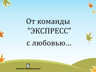 От команды
"ЭКСПРЕСС"
с любовью…
