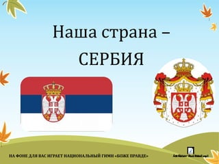 Наша страна –
СЕРБИЯ
НА ФОНЕ ДЛЯ ВАС ИГРАЕТ НАЦИОНАЛЬНЫЙ ГИМН «БОЖЕ ПРАВДЕ»