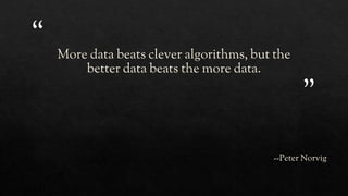 “
”
More data beats clever algorithms, but the
better data beats the more data.
--Peter Norvig
 