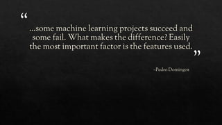 “
”
…some machine learning projects succeed and
some fail. What makes the difference? Easily
the most important factor is the features used.
–Pedro Domingos
 