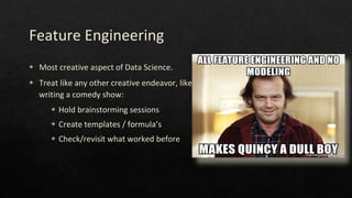Feature Engineering
◈ Most creative aspect of Data Science.
◈ Treat like any other creative endeavor, like
writing a comedy show:
◈ Hold brainstorming sessions
◈ Create templates / formula’s
◈ Check/revisit what worked before
 