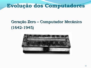 12
Evolução dos Computadores
Geração Zero – Computador MecânicoGeração Zero – Computador Mecânico
(1642-1945)(1642-1945)
 