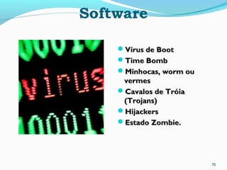 Software
70
Vírus de BootVírus de Boot
Time BombTime Bomb
Minhocas, worm ouMinhocas, worm ou
vermesvermes
Cavalos de TróiaCavalos de Tróia
(Trojans)(Trojans)
HijackersHijackers
Estado Zombie.Estado Zombie.
 