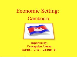 Economic Setting::
Cambodia
Reported by:
Concepcion Alonzo
(Crim. 2-B, Group 8)
 