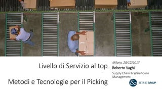 Livello di Servizio al top
Metodi e Tecnologie per il Picking
Milano, 28/12/2017
Roberto Vaghi
Supply Chain & Warehouse
Management
 