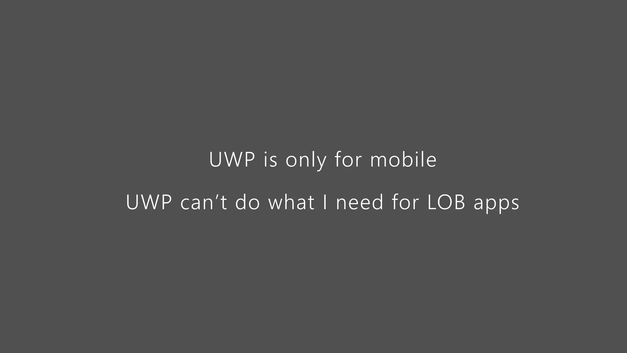 UWP is only for mobile
UWP can’t do what I need for LOB apps
 