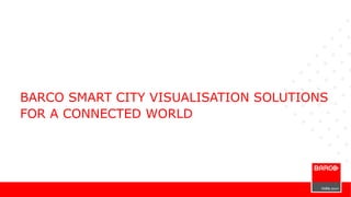 BARCO SMART CITY VISUALISATION SOLUTIONS
FOR A CONNECTED WORLD
 