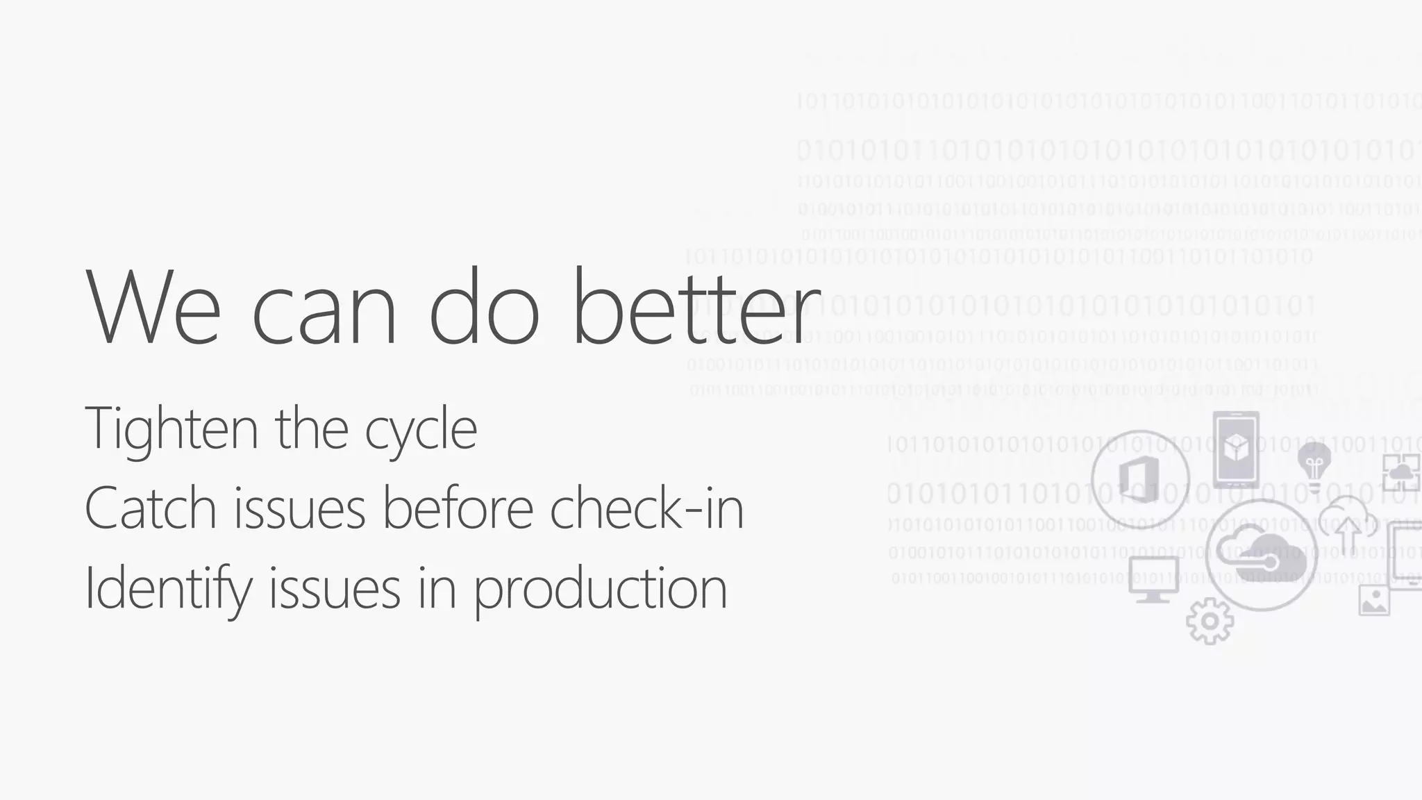 We can do better
Tighten the cycle
Catch issues before check-in
Identify issues in production
 