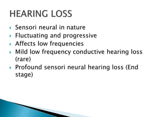  Sensori neural in nature
 Fluctuating and progressive
 Affects low frequencies
 Mild low frequency conductive hearing loss
(rare)
 Profound sensori neural hearing loss (End
stage)
 