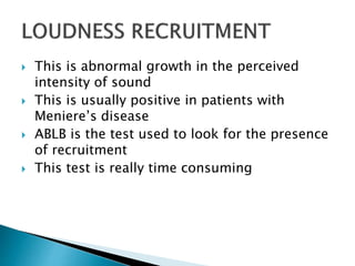  This is abnormal growth in the perceived
intensity of sound
 This is usually positive in patients with
Meniere’s disease
 ABLB is the test used to look for the presence
of recruitment
 This test is really time consuming
 