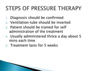 1. Diagnosis should be confirmed
2. Ventilation tube should be inserted
3. Patient should be trained for self
administration of the treatment
4. Usually administered thrice a day about 5
mins each time
5. Treatment lasts for 5 weeks
 