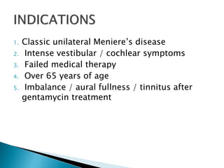 1. Classic unilateral Meniere’s disease
2. Intense vestibular / cochlear symptoms
3. Failed medical therapy
4. Over 65 years of age
5. Imbalance / aural fullness / tinnitus after
gentamycin treatment
 