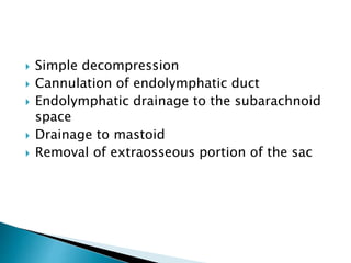  Simple decompression
 Cannulation of endolymphatic duct
 Endolymphatic drainage to the subarachnoid
space
 Drainage to mastoid
 Removal of extraosseous portion of the sac
 