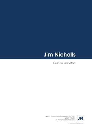 JN
Jim Nicholls Curriculum Vitae
Private and Confidential
Jim Nicholls
Curriculum Vitae
a 6072 Lugano Drive, Hope Island Qld 4212
p 0403 970 612
e jim-nicholls@hotmail.com
 