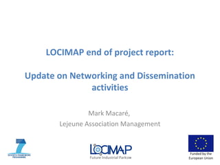 Funded by the
European Union
LOCIMAP end of project report:
Update on Networking and Dissemination
activities
Mark Macaré,
Lejeune Association Management
 