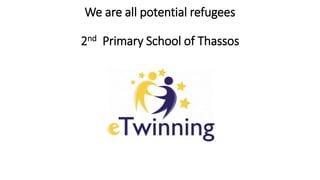 We are all potential refugees
2nd Primary School of Thassos
 