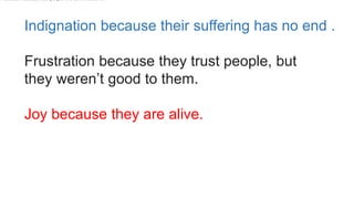 Indignation because their suffering has no end .
Frustration because they trust people, but
they weren’t good to them.
Joy because they are alive.
Frustration because trust people who do not deserve .
 