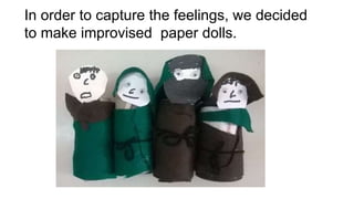 In order to capture the feelings, we decided
to make improvised paper dolls.
 