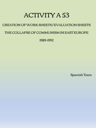 ACTIVITY A 53
CREATION OF WORK SHEETS / EVALUATION SHEETS
THE COLLAPSE OF COMMUNISM IN EAST EUROPE
1989-1992
Spanish Team
 